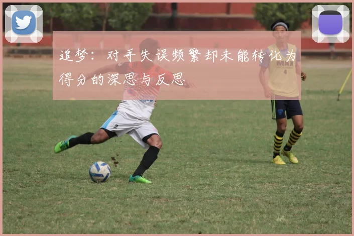 追梦：对手失误频繁却未能转化为得分的深思与反思