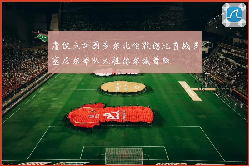詹俊点评图多尔北伦敦德比首战罗塞尼尔率队大胜赫尔城晋级