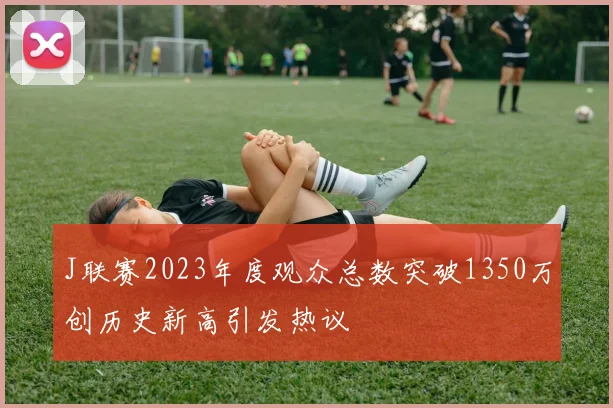 J联赛2023年度观众总数突破1350万创历史新高引发热议