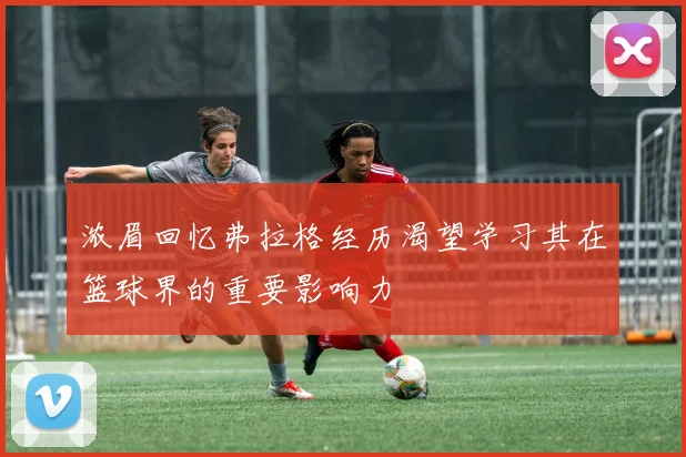 浓眉回忆弗拉格经历渴望学习其在篮球界的重要影响力