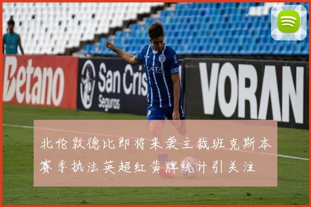 北伦敦德比即将来袭主裁班克斯本赛季执法英超红黄牌统计引关注