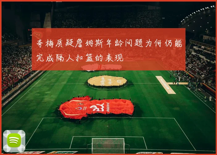 夸梅质疑詹姆斯年龄问题为何仍能完成隔人扣篮的表现