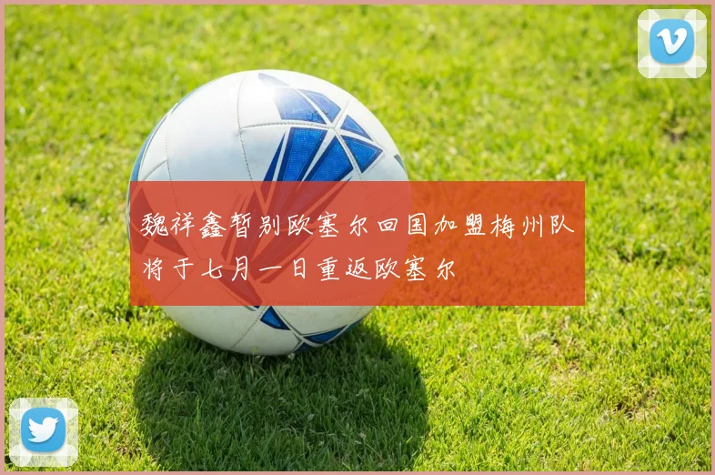 魏祥鑫暂别欧塞尔回国加盟梅州队将于七月一日重返欧塞尔