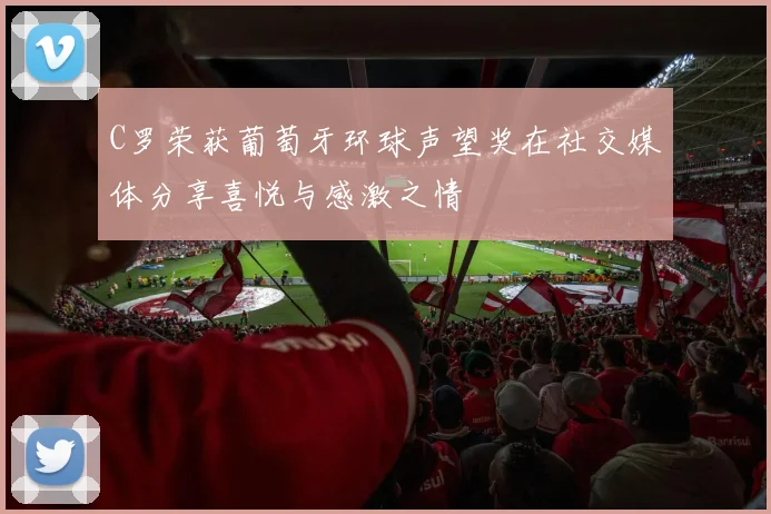 C罗荣获葡萄牙环球声望奖在社交媒体分享喜悦与感激之情