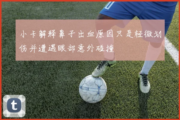 小卡解释鼻子出血原因只是轻微划伤并遭遇眼部意外碰撞