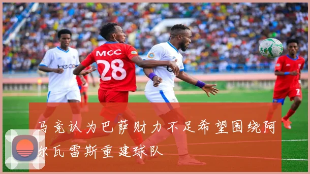 马竞认为巴萨财力不足希望围绕阿尔瓦雷斯重建球队