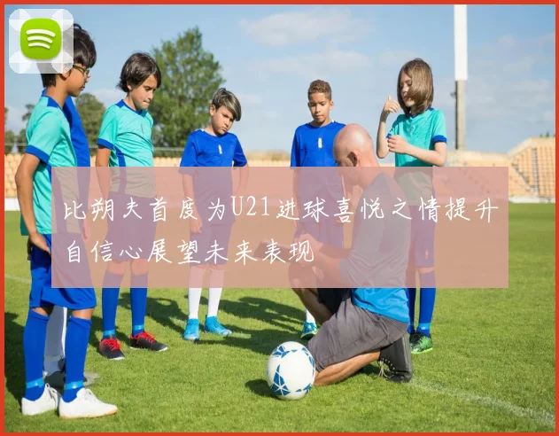 比朔夫首度为U21进球喜悦之情提升自信心展望未来表现