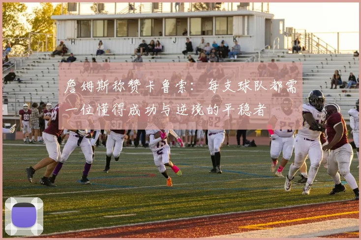 詹姆斯称赞卡鲁索：每支球队都需一位懂得成功与逆境的平稳者