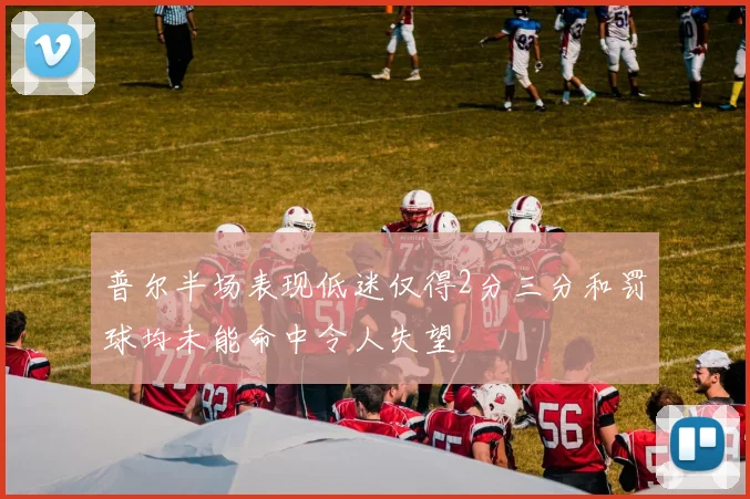 普尔半场表现低迷仅得2分三分和罚球均未能命中令人失望