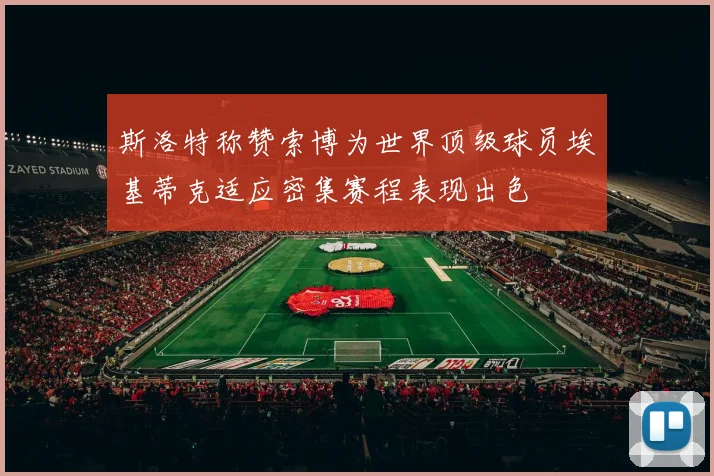 斯洛特称赞索博为世界顶级球员埃基蒂克适应密集赛程表现出色