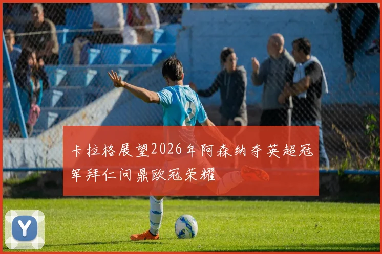 卡拉格展望2026年阿森纳夺英超冠军拜仁问鼎欧冠荣耀