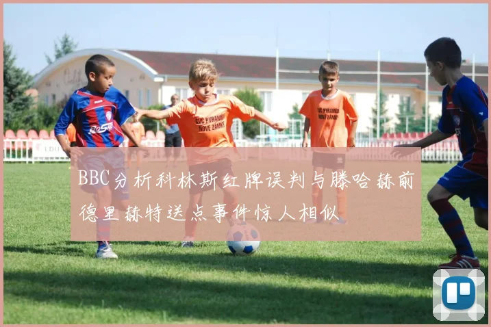 BBC分析科林斯红牌误判与滕哈赫前德里赫特送点事件惊人相似