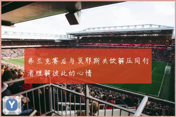 弗兰克赛后与莫耶斯共饮解压同行者理解彼此的心情