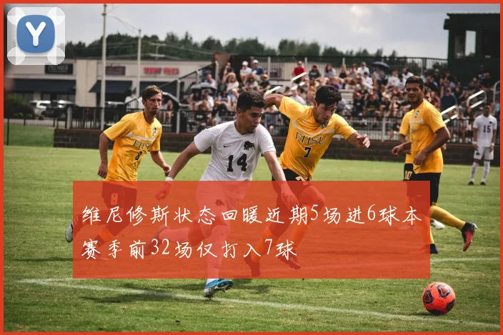 维尼修斯状态回暖近期5场进6球本赛季前32场仅打入7球