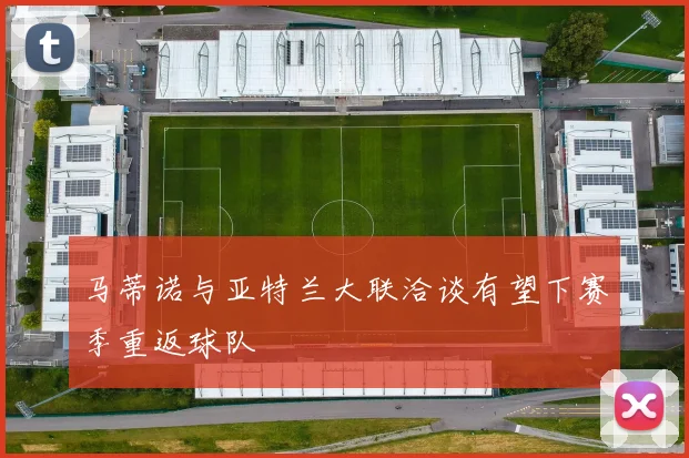马蒂诺与亚特兰大联洽谈有望下赛季重返球队