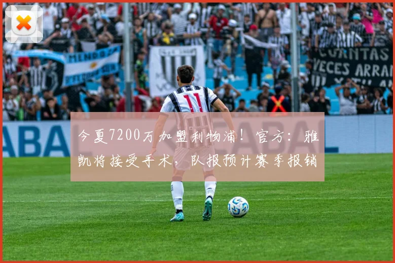 今夏7200万加盟利物浦！官方：雅凯将接受手术，队报预计赛季报销