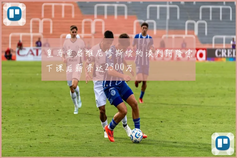 皇马重启维尼修斯续约谈判阿隆索下课后薪资达2500万