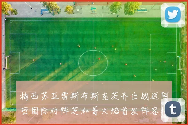 梅西苏亚雷斯布斯克茨齐出战迈阿密国际对阵芝加哥火焰首发阵容揭晓