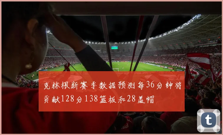 克林根新赛季数据预测每36分钟将贡献128分138篮板和28盖帽