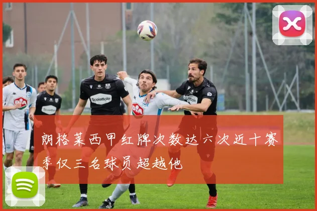 朗格莱西甲红牌次数达六次近十赛季仅三名球员超越他