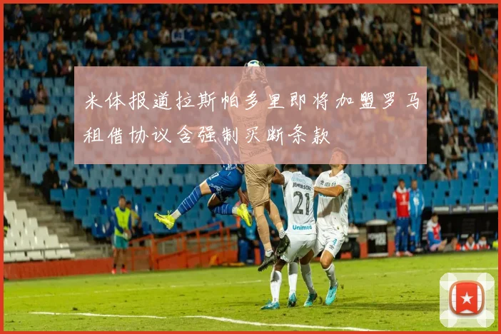 米体报道拉斯帕多里即将加盟罗马租借协议含强制买断条款