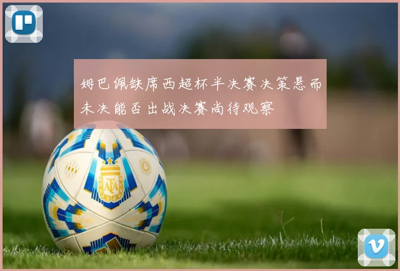 姆巴佩缺席西超杯半决赛决策悬而未决能否出战决赛尚待观察