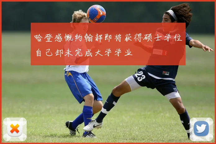 哈登感慨约翰郝即将获得硕士学位自己却未完成大学学业