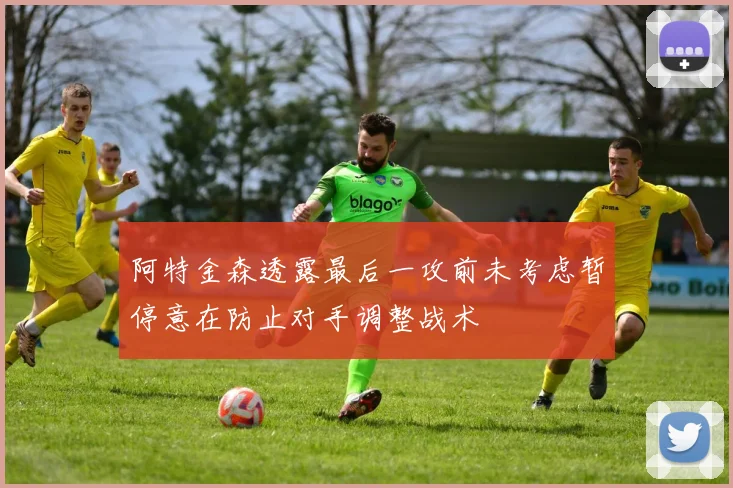 阿特金森透露最后一攻前未考虑暂停意在防止对手调整战术