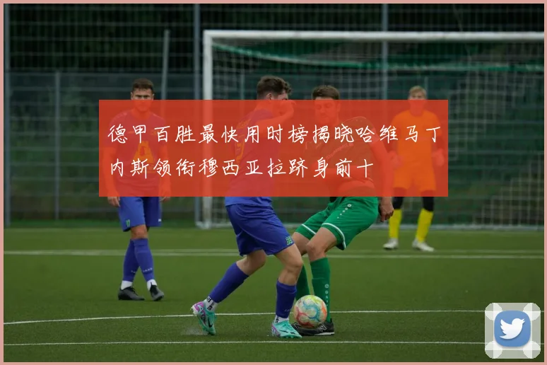 德甲百胜最快用时榜揭晓哈维马丁内斯领衔穆西亚拉跻身前十