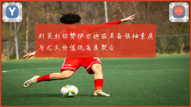 科莫利称赞伊尔迪兹具备领袖素质与尤文价值观高度契合