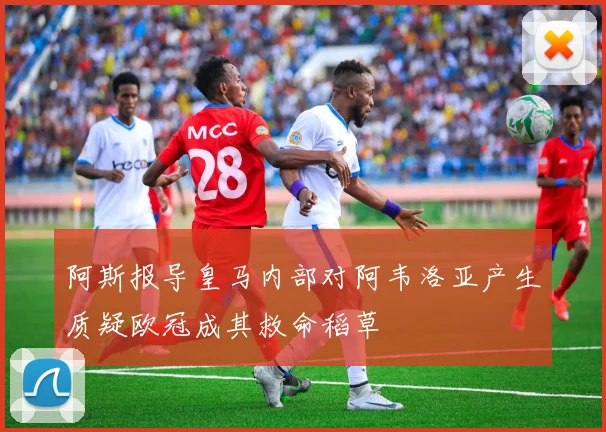 阿斯报导皇马内部对阿韦洛亚产生质疑欧冠成其救命稻草