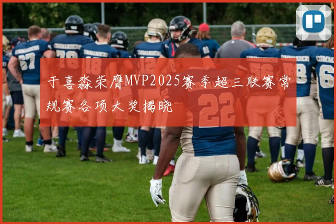 于喜淼荣膺MVP2025赛季超三联赛常规赛各项大奖揭晓
