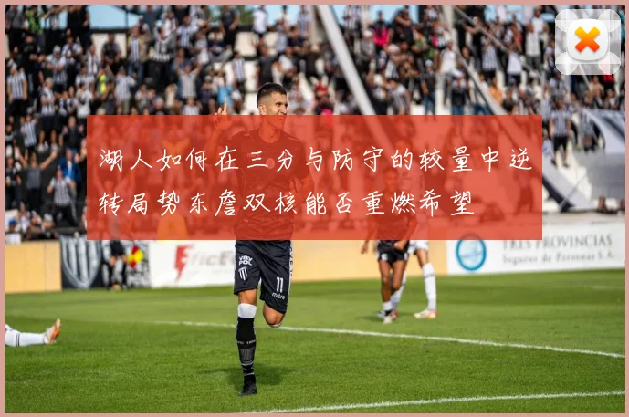 湖人如何在三分与防守的较量中逆转局势东詹双核能否重燃希望