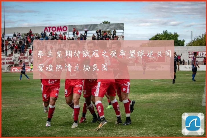 弗兰克期待欧冠之夜希望球迷共同营造热情主场氛围