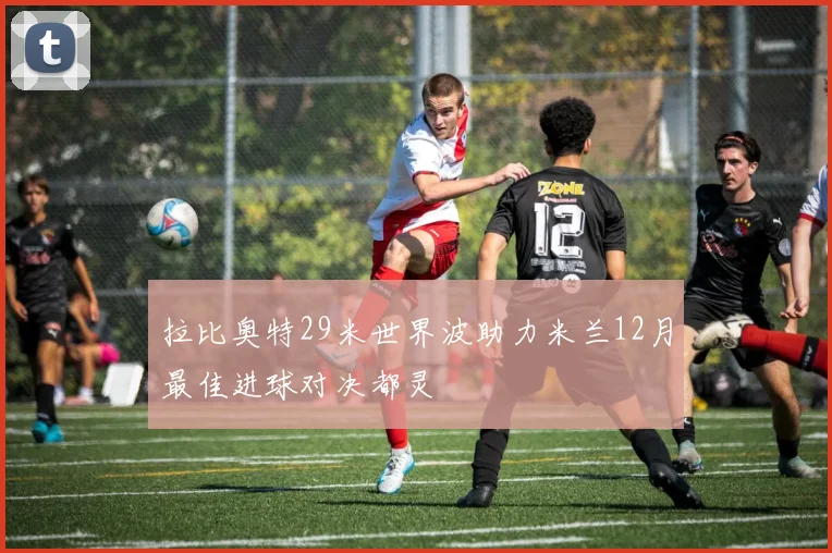 拉比奥特29米世界波助力米兰12月最佳进球对决都灵